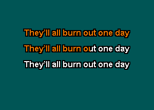 Theylll all burn out one day
They all burn out one day

Theylll all burn out one day