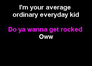 I'm your average
ordinary everyday kid

Do ya wanna get rocked

Oww