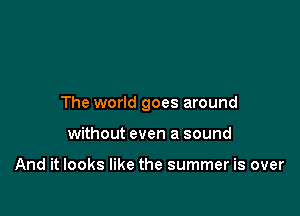 The world goes around

without even a sound

And it looks like the summer is over