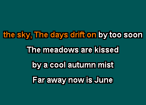 the sky, The days drift on by too soon

The meadows are kissed
by a cool autumn mist

Far away now is June