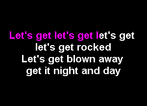 Let's get let's get let's get
let's get rocked

Let's get blown away
get it night and day