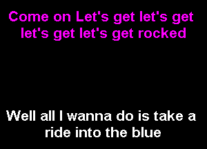 Come on Let's get let's get
let's get let's get rocked

Well all I wanna do is take a
ride into the blue