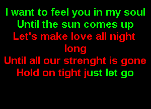 I want to feel you in my soul
Until the sun comes up
Let's make love all night
long
Until all our strenght is gone
Hold on tight just let go