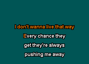 I don't wanna live that way

Every chance they
get they're always

pushing me away