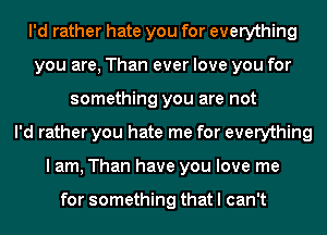 I'd rather hate you for everything
you are, Than ever love you for
something you are not
I'd rather you hate me for everything
I am, Than have you love me

for something that I can't