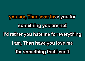 you are, Than ever love you for
something you are not
I'd rather you hate me for everything
I am, Than have you love me

for something that I can't