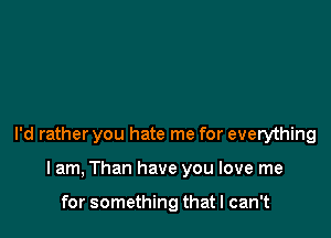 I'd rather you hate me for everything

I am, Than have you love me

for something that I can't