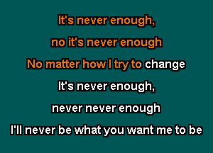 It's never enough,
no it's never enough

No matter how I try to change

It's never enough,

never never enough

I'll never be what you want me to be