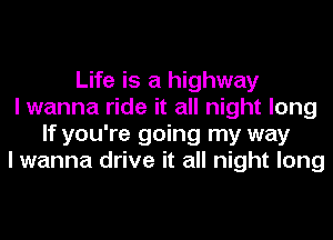 Life is a highway
I wanna ride it all night long
If you're going my way
I wanna drive it all night long