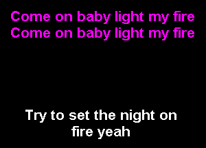Come on baby light my fire
Come on baby light my fire

Try to set the night on
fire yeah