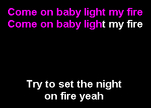 Come on baby light my fire
Come on baby light my fire

Try to set the night
on fire yeah