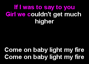 If I was to say to you
Girl we couldn't get much
higher

Come on baby light my fire
Come on baby light my fire