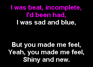 I was beat, incomplete,
I'd been had,
I was sad and blue,

But you made me feel,
Yeah, you made me feel,
Shiny and new.