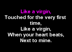 Like a virgin,
Touched for the very first
time,

Like a virgin,
When your heart beats,
Next to mine.