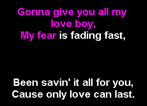 Gonna give you all my
love boy,
My fear is fading fast,

Been savin' it all for you,
Cause only love can last.