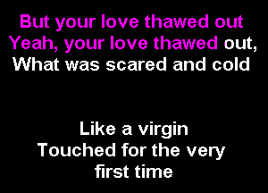 But your love thawed out
Yeah, your love thawed out,
What was scared and cold

Like a virgin
Touched for the very
first time