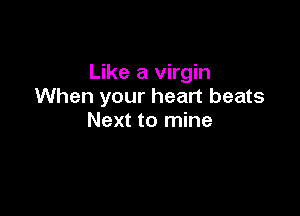 Like a virgin
When your heart beats

Next to mine
