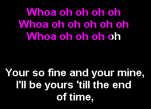 Whoa oh oh oh oh
Whoa oh oh oh oh oh
Whoa oh oh oh oh

Your so fine and your mine,
I'll be yours 'till the end
of time,