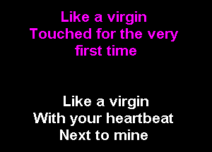 Like a virgin
Touched for the very
first time

Like a virgin
With your heartbeat
Next to mine