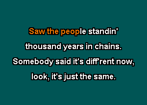 Saw the people standin'

thousand years in chains.

Somebody said it's diff'rent now,

look, it'sjust the same.