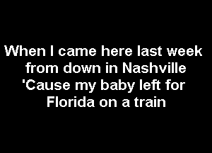 When I came here last week
from down in Nashville

'Cause my baby left for
Florida on a train