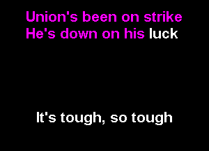 Union's been on strike
He's down on his luck

lfstough,sotough