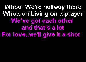 Whoa We're halfway there
Whoa oh Living on a prayer
We've got each other
and that's a lot
For love..we'll give it a shot