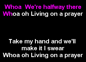 Whoa We're halfway there
Whoa oh Living on a prayer

Take my hand and we'll
make it I swear
Whoa oh Living on a prayer