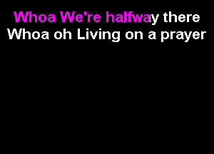 Whoa We're halfway there
Whoa oh Living on a prayer