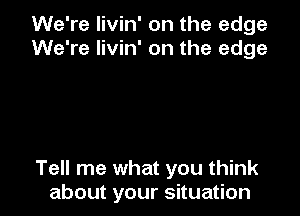 We're livin' on the edge
We're livin' on the edge

Tell me what you think
about your situation