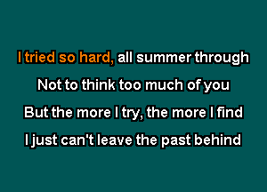 ltried so hard, all summer through
Not to think too much ofyou
But the more I try, the more I find

ljust can't leave the past behind