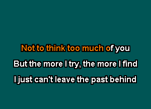 Not to think too much ofyou

But the more ltry, the more Ifmd

ljust can't leave the past behind