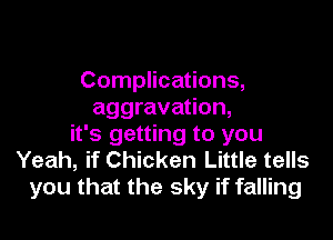 Complications,
aggravation,

it's getting to you
Yeah, if Chicken Little tells
you that the sky if falling