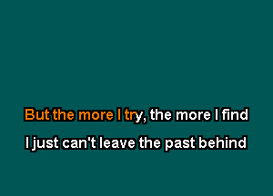 But the more ltry, the more Ifmd

ljust can't leave the past behind