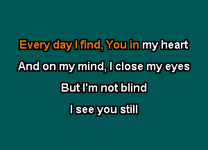 Every day I fund, You in my heart

And on my mind, I close my eyes

But I'm not blind

I see you still