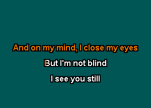 And on my mind, I close my eyes

But I'm not blind

I see you still