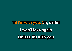'Til I'm with you, Oh, darlin'

lwon't love again

Unless it's with you