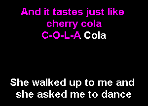 And it tastes just like

cherry cola
C-O-L-A Cola

She walked up to me and
she asked me to dance