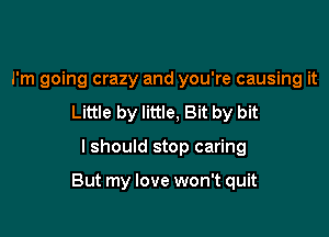 I'm going crazy and you're causing it
Little by little, Bit by bit

I should stop caring

But my love won't quit