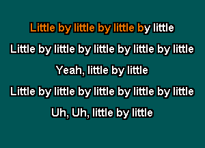 Little by little by little by little
Little by little by little by little by little
Yeah, little by little
Little by little by little by little by little
Uh, Uh, little by little