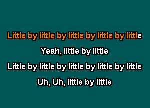 Little by little by little by little by little
Yeah, little by little

Little by little by little by little by little
Uh, Uh, little by little