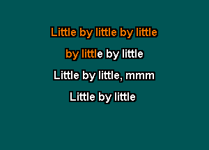 Little by little by little
by little by little

Little by little, mmm
Little by little