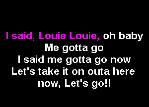 I said, Louie Louie, oh baby
Me gotta go
I said me gotta go now
Let's take it on outa here
now, Let's 90!!