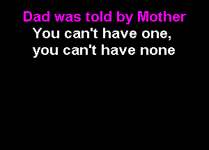 Dad was told by Mother
You can't have one,
you can't have none