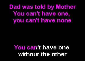 Dad was told by Mother
You can't have one,
you can't have none

You can't have one
without the other