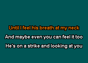 Until lfeel his breath at my neck

And maybe even you can feel it too

He's on a strike and looking at you