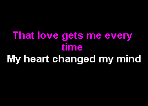 That love gets me every
time

My heart changed my mind