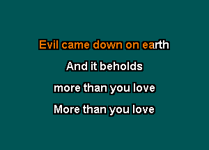 Evil came down on earth
And it beholds

more than you love

More than you love