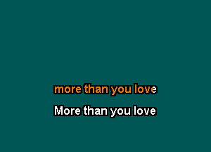 more than you love

More than you love