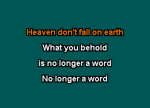 Heaven don't fall on earth

What you behold

is no longer a word

No longer a word